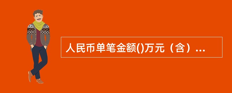人民币单笔金额()万元（含）以上现金存款业务，要提供客户本人有效身份证件，由他人