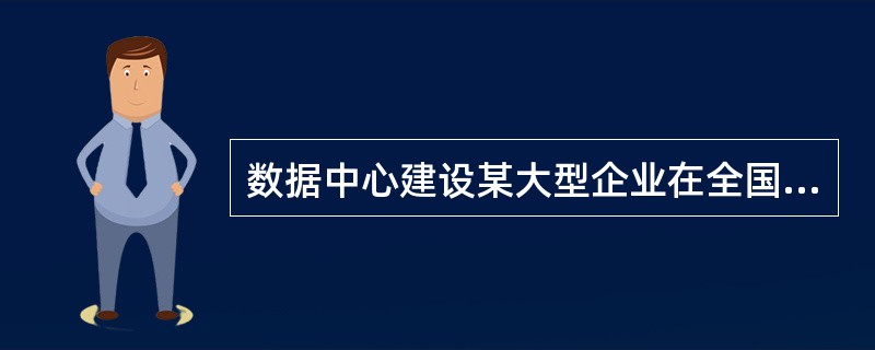 数据中心建设某大型企业在全国各城市共有40个左右的分支机构，这些机构已经建设了基