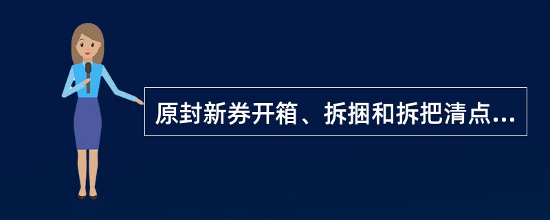 原封新券开箱、拆捆和拆把清点时，必须（）人以上同时在场。