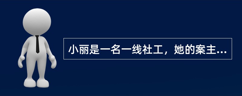 小丽是一名一线社工，她的案主因在家中没有地位而苦恼不堪，从而找到小丽帮忙。下面小