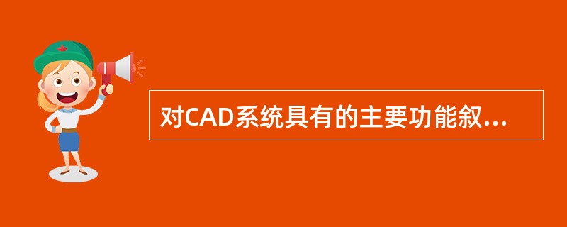 对CAD系统具有的主要功能叙述正确的是（）。