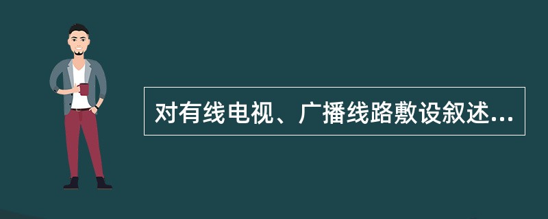 对有线电视、广播线路敷设叙述正确的是（）。