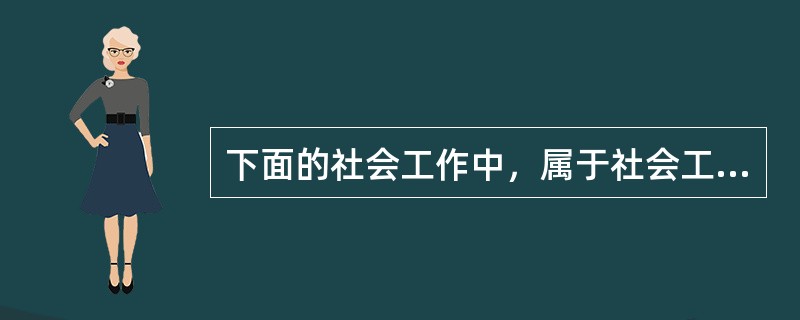 下面的社会工作中，属于社会工作行政的是（）。