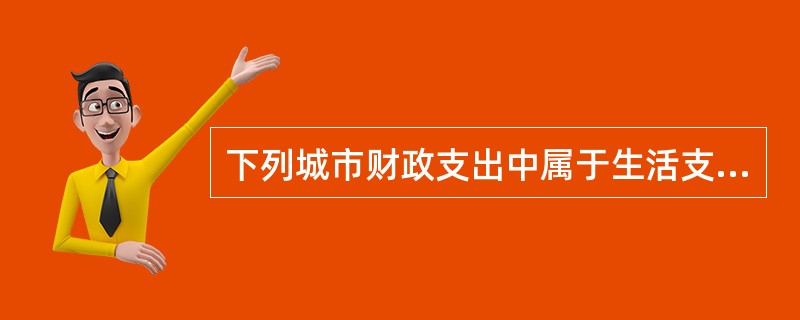 下列城市财政支出中属于生活支出的是（）。