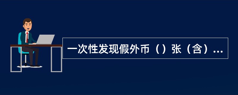 一次性发现假外币（）张（含）以上的，应当立即报告当地公安机关，提供有关线索。