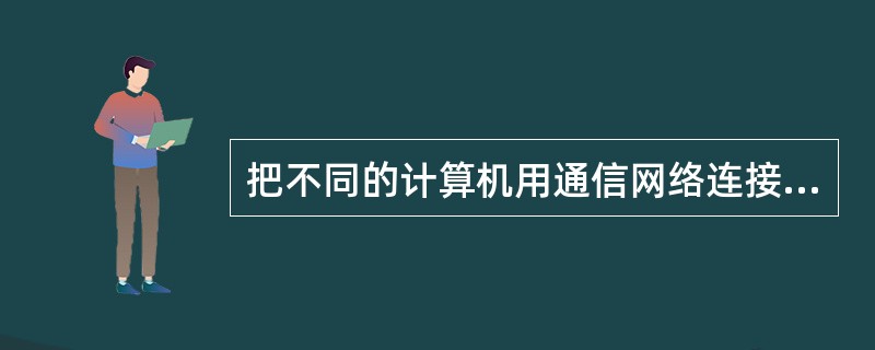把不同的计算机用通信网络连接起来，用以更有效地利用各台计算机所储存的数据、所连接