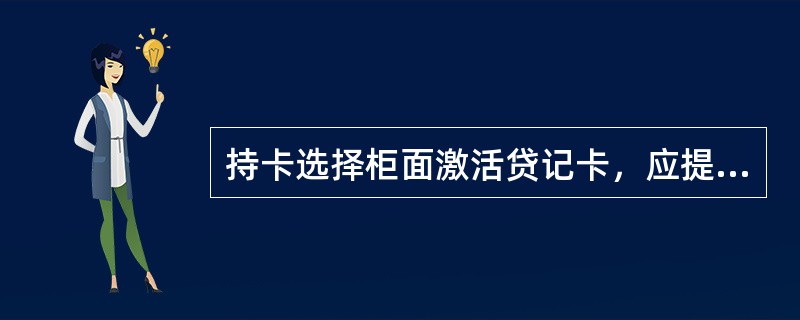 持卡选择柜面激活贷记卡，应提交《特殊业务申请书》、卡片、本人有效身份证件后，经办