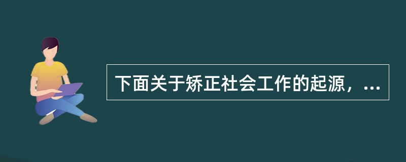 下面关于矫正社会工作的起源，正确的是（）。