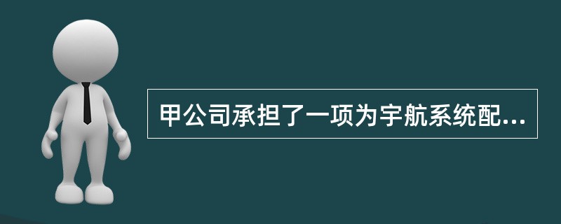 甲公司承担了一项为宇航系统配套生产高性能嵌入式计算机系统的任务，用户要求该系统要