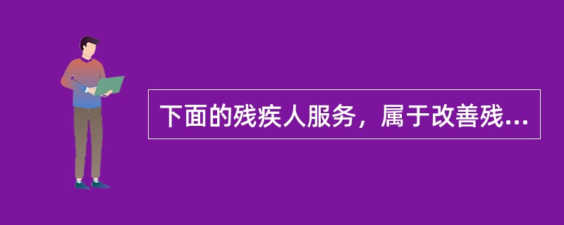 下面的残疾人服务，属于改善残疾人生活质量的是（）。