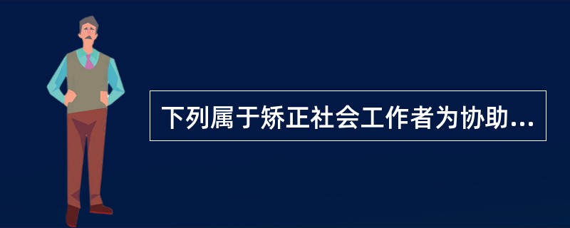 下列属于矫正社会工作者为协助服刑人员适应监禁场所生活，所提供的专业服务内容的是（