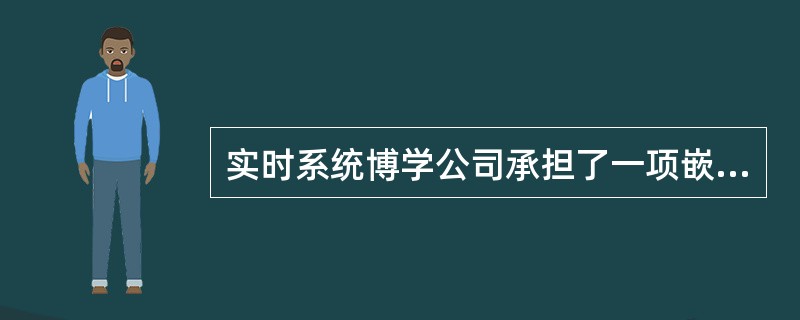 实时系统博学公司承担了一项嵌入式系统软件开发项目。该项目主要用于车载电子系统中监