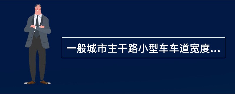 一般城市主干路小型车车道宽度选用（）m，大型车车道或混合行驶车道选用（）m，支路