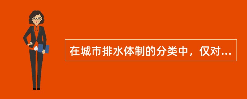 在城市排水体制的分类中，仅对生活污水、工业废水和降水采用的不同的排除方式所形成的