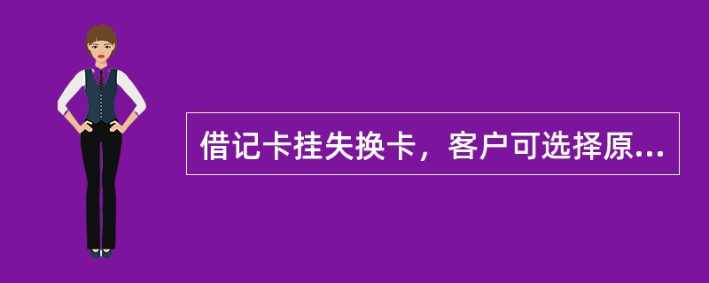借记卡挂失换卡，客户可选择原卡号或新卡号。选择新卡号换卡的，可立即补发新卡；选择