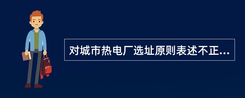 对城市热电厂选址原则表述不正确的选项是（）。