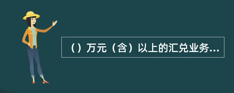 （）万元（含）以上的汇兑业务核查并留存有效证件的复印件，摘录申请人姓名、证件类型