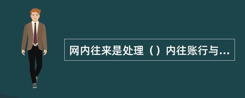 网内往来是处理（）内往账行与来账行之间本外币资金汇划、查询查复等业务的应用系统。