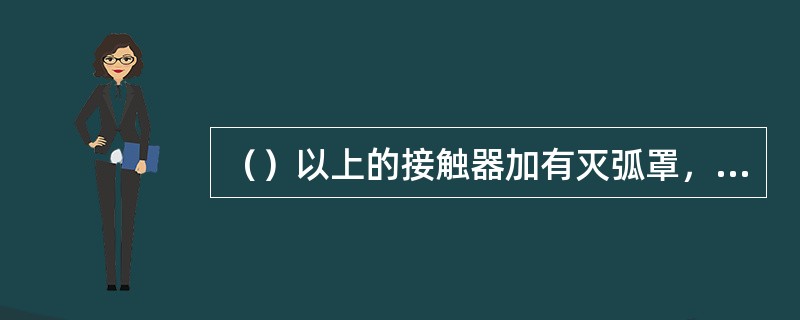 （）以上的接触器加有灭弧罩，利用断开电路时产生的电磁力，快速拉断电弧，以保护接点