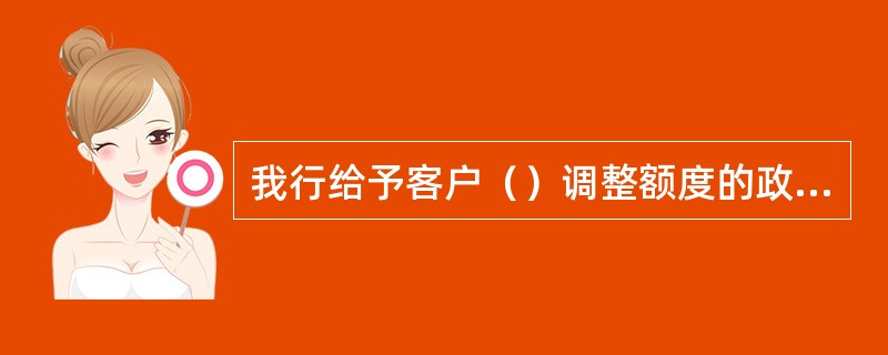 我行给予客户（）调整额度的政策，客户可按用卡需要申请增加临时或永久额度，也可申请