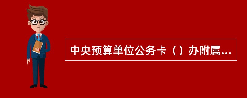 中央预算单位公务卡（）办附属卡。