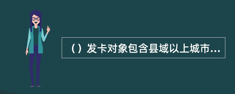 （）发卡对象包含县域以上城市专业市场、集贸市场中从事农、林、牧、渔等涉农产品流通