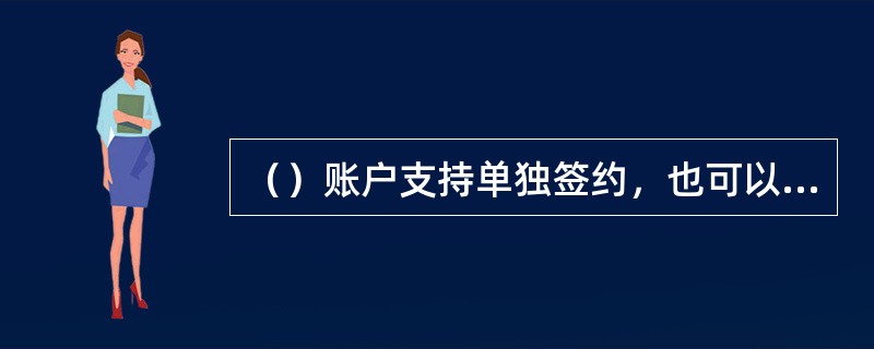 （）账户支持单独签约，也可以加入已签约账单中，如果没有签约，系统将不会为该账户自