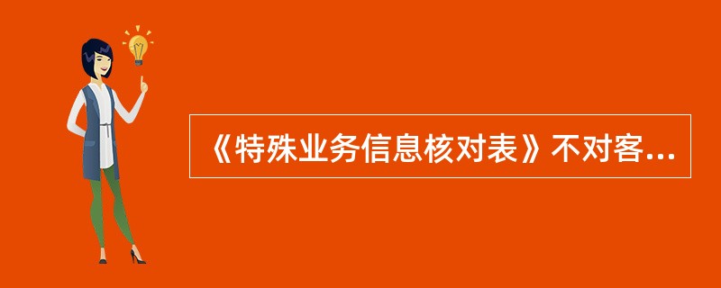 《特殊业务信息核对表》不对客户公开，由经办人员询问客户后，记录核对结果。