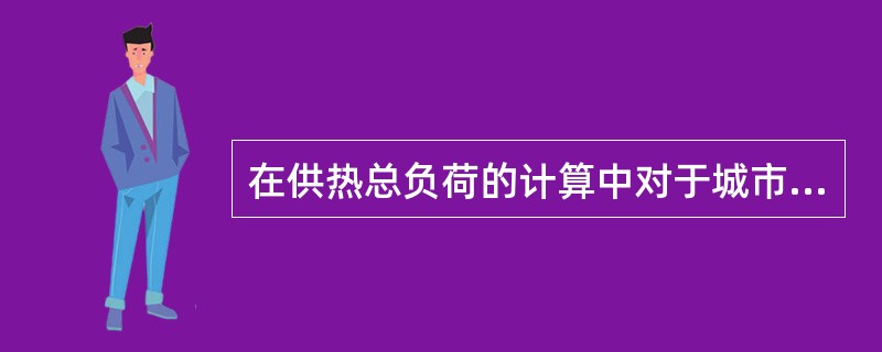 在供热总负荷的计算中对于城市民用热负荷，还可采用更为简便的综合热指标进行簧算。当