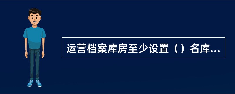 运营档案库房至少设置（）名库房负责人、（）名库管员和（）名保安。