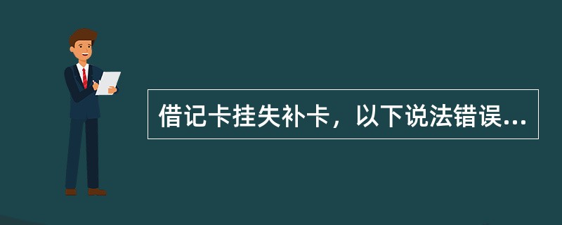 借记卡挂失补卡，以下说法错误的是（）。