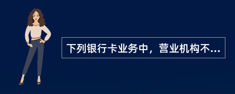 下列银行卡业务中，营业机构不能办理的是（）。