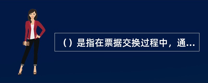 （）是指在票据交换过程中，通过影像和信息通讯技术，将纸质票据转化为影像和电子信息