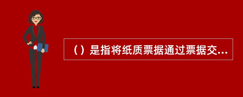 （）是指将纸质票据通过票据交换渠道传递至票据受理行的票据交换方式。