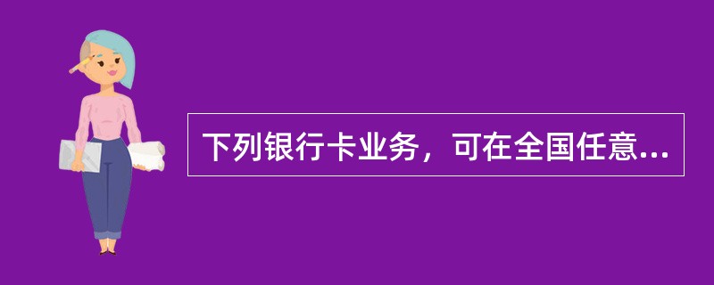 下列银行卡业务，可在全国任意营业机构办理的是（）。