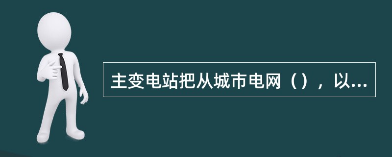 主变电站把从城市电网（），以两路电源配送给轨道交通沿线的各个牵引变电站和中心降压