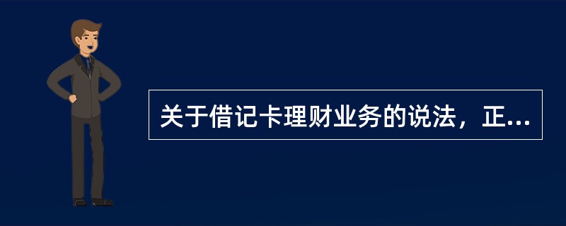 关于借记卡理财业务的说法，正确的是（）。