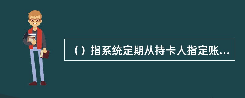 （）指系统定期从持卡人指定账户扣款以偿还当期贷记卡欠款的业务。