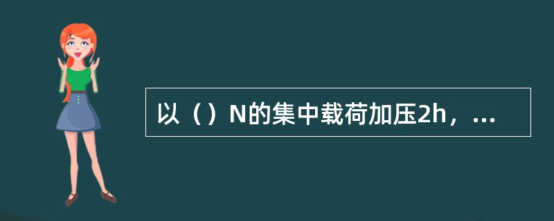 以（）N的集中载荷加压2h，其最大变形量应不大于8mm。