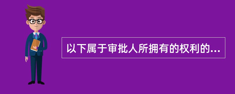 以下属于审批人所拥有的权利的是（）。