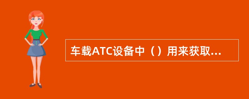 车载ATC设备中（）用来获取列车实际运行速度和运行距离信息。