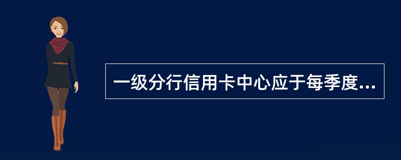 一级分行信用卡中心应于每季度末15个工作日内向总行信用卡中心汇总报送的包括（）。