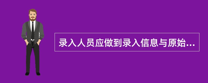 录入人员应做到录入信息与原始申请资料相关要素一致，并遵守信息保密要求，对录入信息