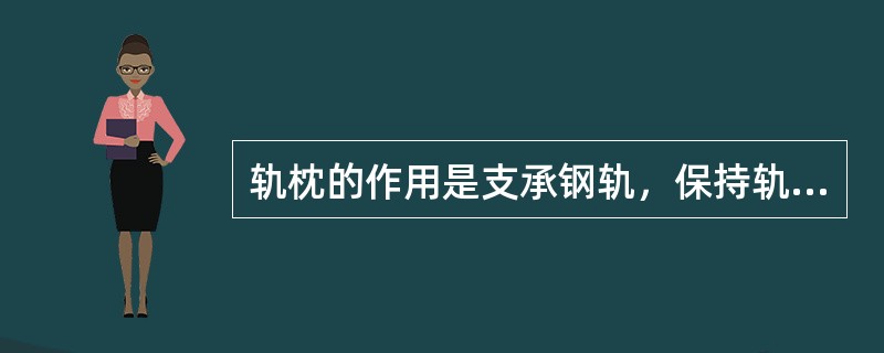 轨枕的作用是支承钢轨，保持轨距和方向，并将钢轨对它的各向压力传递到道床上。