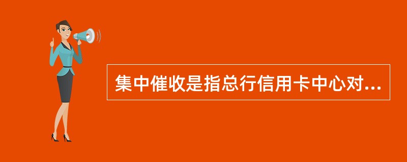 集中催收是指总行信用卡中心对需要集中催收的账户采取催收方式进行统一催收的行为。主