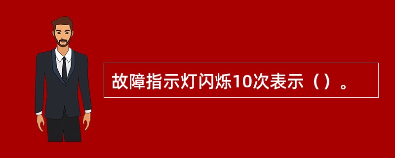 故障指示灯闪烁10次表示（）。