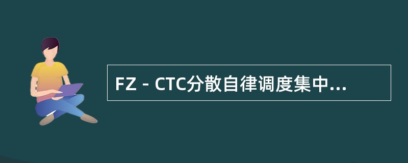 FZ－CTC分散自律调度集中系统（）终端主要工作是监视系统的运行状况，对所有控制