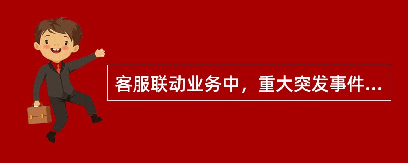 客服联动业务中，重大突发事件的紧急处理，重大事件主要有（）。