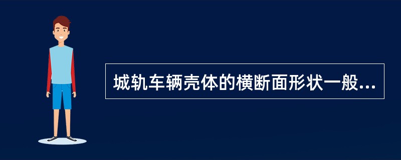 城轨车辆壳体的横断面形状一般为类似（）的结构。