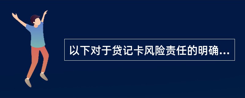 以下对于贷记卡风险责任的明确不正确的是（）。